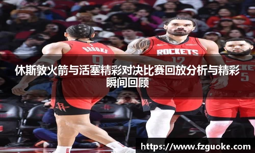 休斯敦火箭与活塞精彩对决比赛回放分析与精彩瞬间回顾